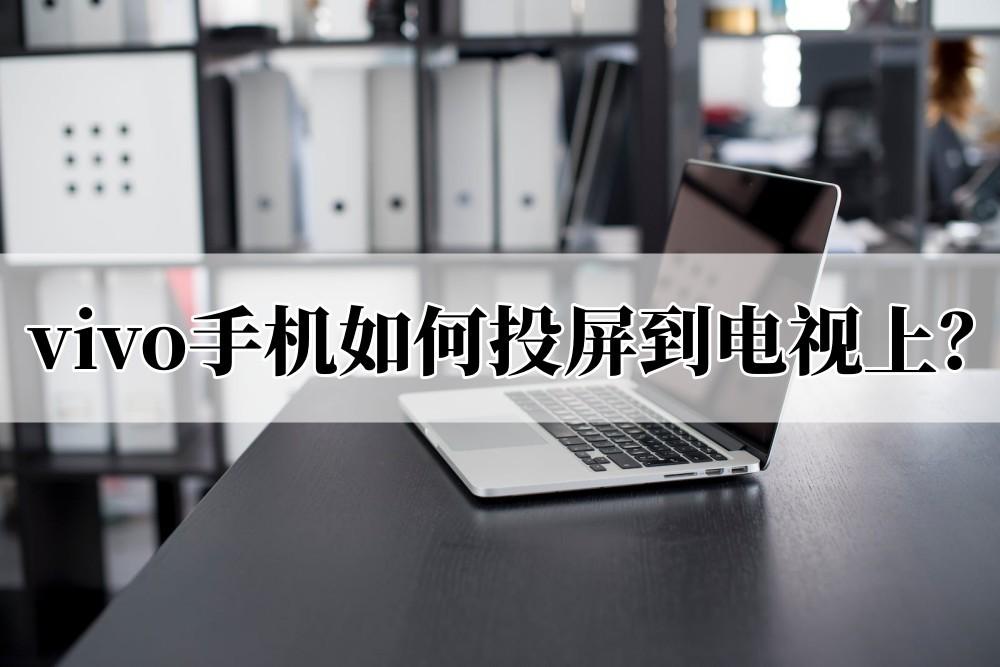 VIVO手机怎么投屏到电视上（vivo手机如何投屏到电视上播放视频？手把手教会你）(图1)